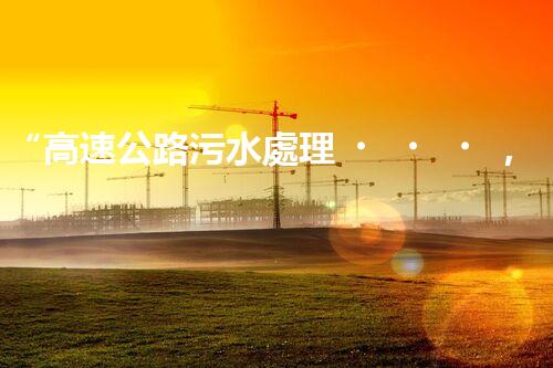 “高速公路污水處理，綠色出行新篇章”